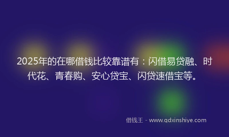 2025年的在哪借钱比较靠谱有：闪借易贷融、时代花、青春购、安心贷宝、闪贷速借宝等。