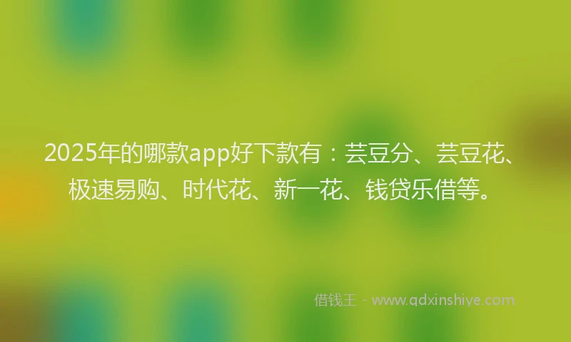 2025年的哪款app好下款有：芸豆分、芸豆花、极速易购、时代花、新一花、钱贷乐借等。