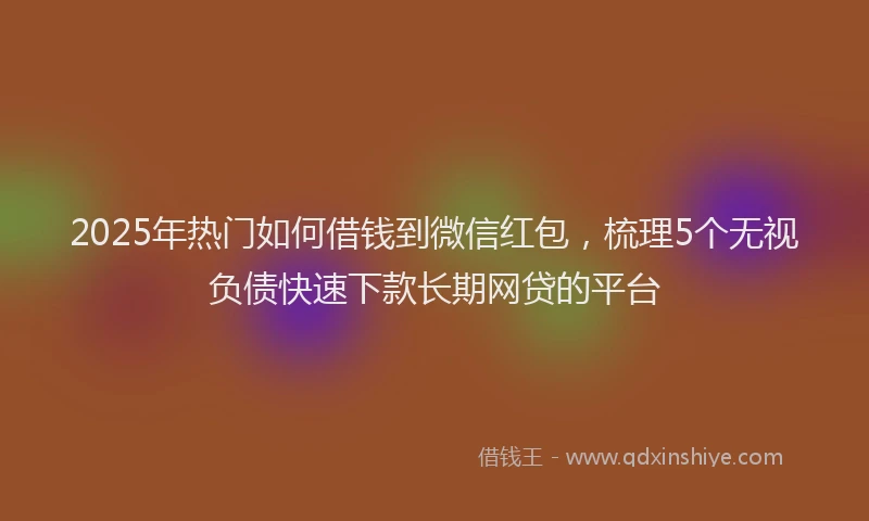 2025年热门如何借钱到微信红包，梳理5个无视负债快速下款长期网贷的平台