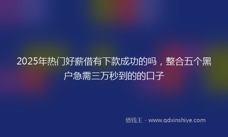 2025年热门好薪借有下款成功的吗，整合五个黑户急需三万秒到的的口子