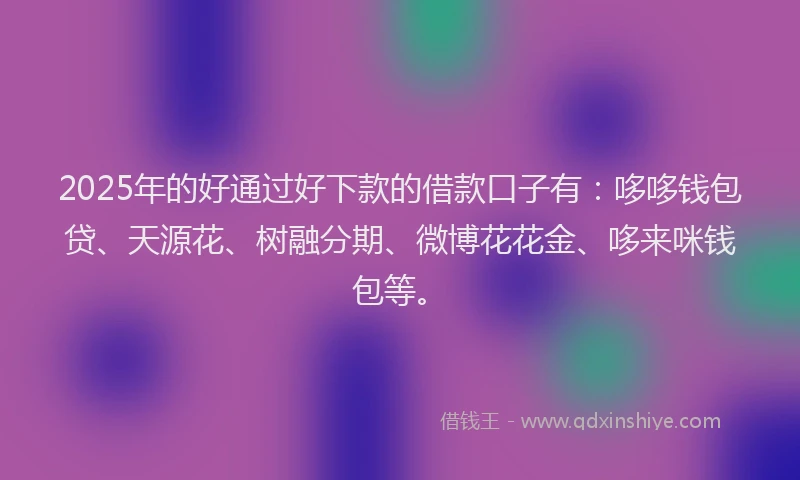 2025年的好通过好下款的借款口子有：哆哆钱包贷、天源花、树融分期、微博花花金、哆来咪钱包等。