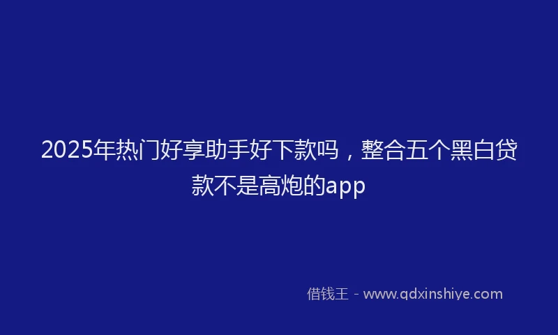 2025年热门好享助手好下款吗，整合五个黑白贷款不是高炮的app