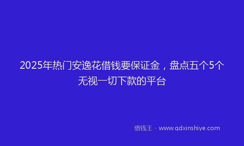 2025年热门安逸花借钱要保证金，盘点五个5个无视一切下款的平台