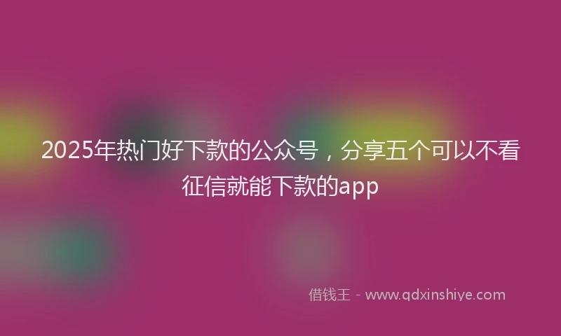 2025年热门好下款的公众号，分享五个可以不看征信就能下款的app