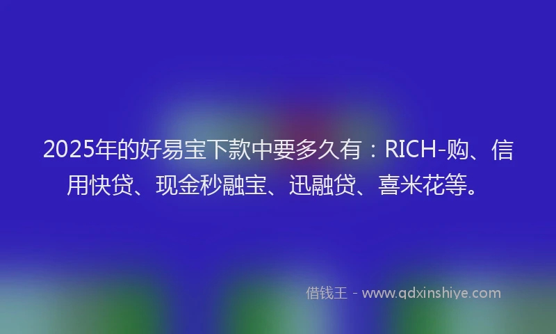 2025年的好易宝下款中要多久有：RICH-购、信用快贷、现金秒融宝、迅融贷、喜米花等。