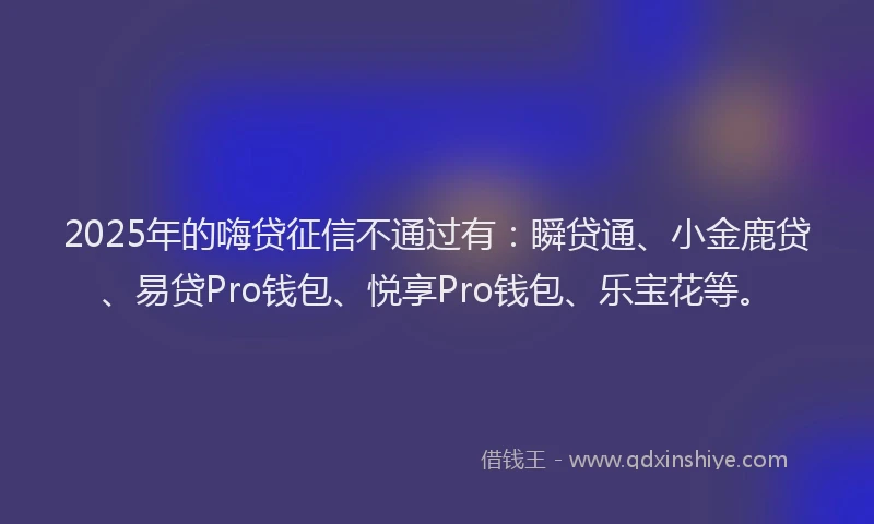 2025年的嗨贷征信不通过有：瞬贷通、小金鹿贷、易贷Pro钱包、悦享Pro钱包、乐宝花等。
