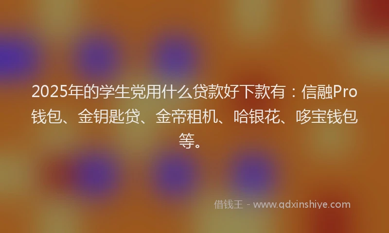 2025年的学生党用什么贷款好下款有：信融Pro钱包、金钥匙贷、金帝租机、哈银花、哆宝钱包等。