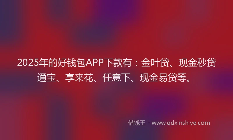 2025年的好钱包APP下款有:金叶贷、现金秒贷通宝、享来花、任意下、现金易贷等。
