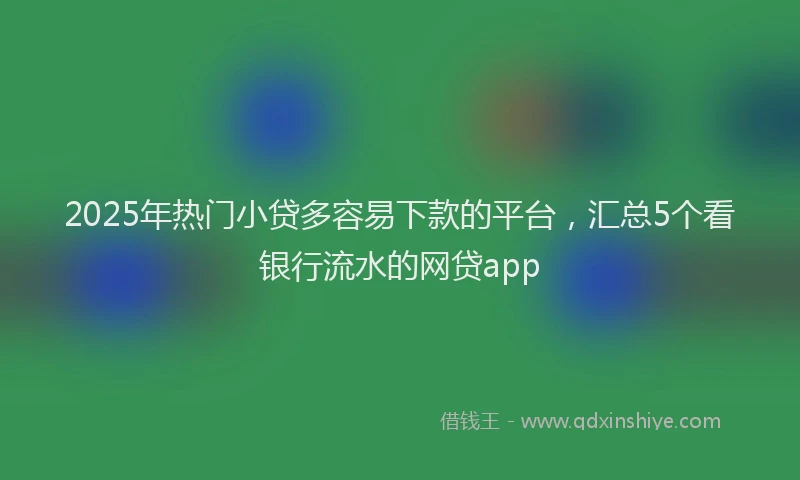 2025年热门小贷多容易下款的平台，汇总5个看银行流水的网贷app