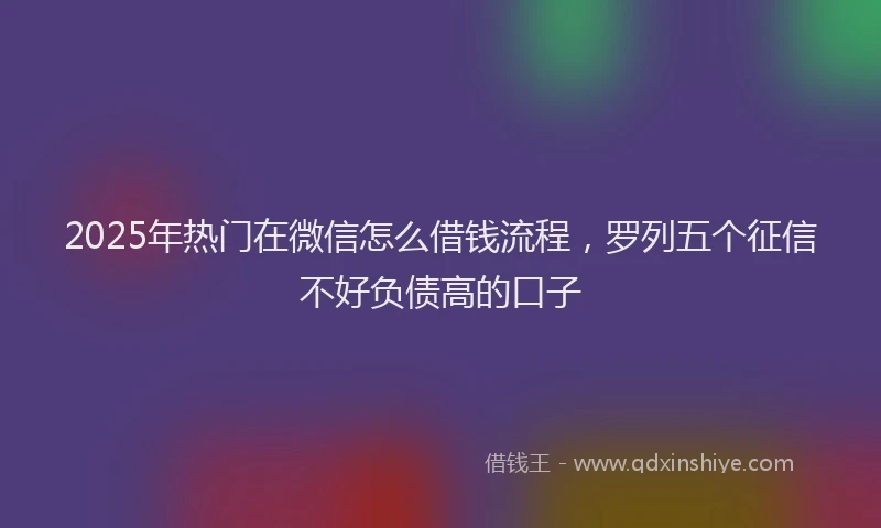 2025年热门在微信怎么借钱流程，罗列五个征信不好负债高的口子