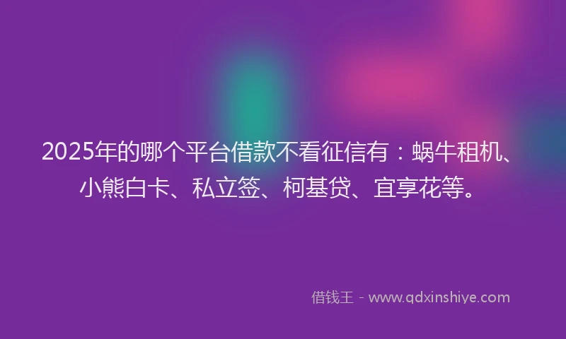 2025年的哪个平台借款不看征信有：蜗牛租机、小熊白卡、私立签、柯基贷、宜享花等。