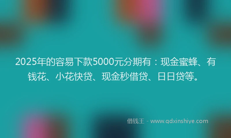 2025年的容易下款5000元分期有：现金蜜蜂、有钱花、小花快贷、现金秒借贷、日日贷等。
