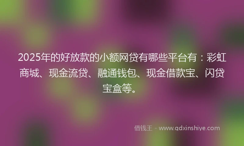 2025年的好放款的小额网贷有哪些平台有：彩虹商城、现金流贷、融通钱包、现金借款宝、闪贷宝盒等。