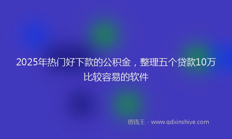 2025年热门好下款的公积金，整理五个贷款10万比较容易的软件