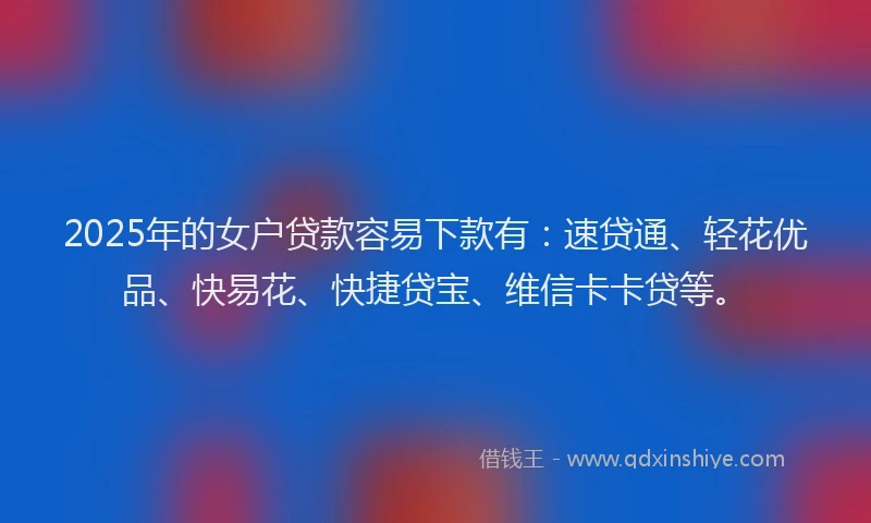 2025年的女户贷款容易下款有：速贷通、轻花优品、快易花、快捷贷宝、维信卡卡贷等。