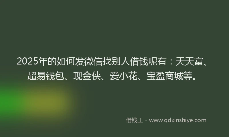 2025年的如何发微信找别人借钱呢有：天天富、超易钱包、现金侠、爱小花、宝盈商城等。