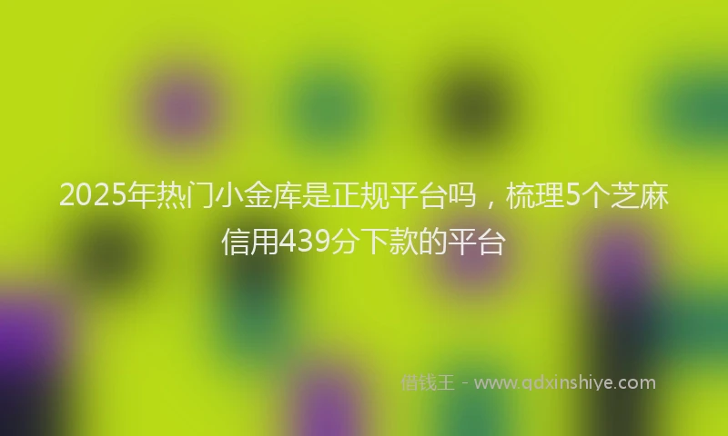 2025年热门小金库是正规平台吗，梳理5个芝麻信用439分下款的平台