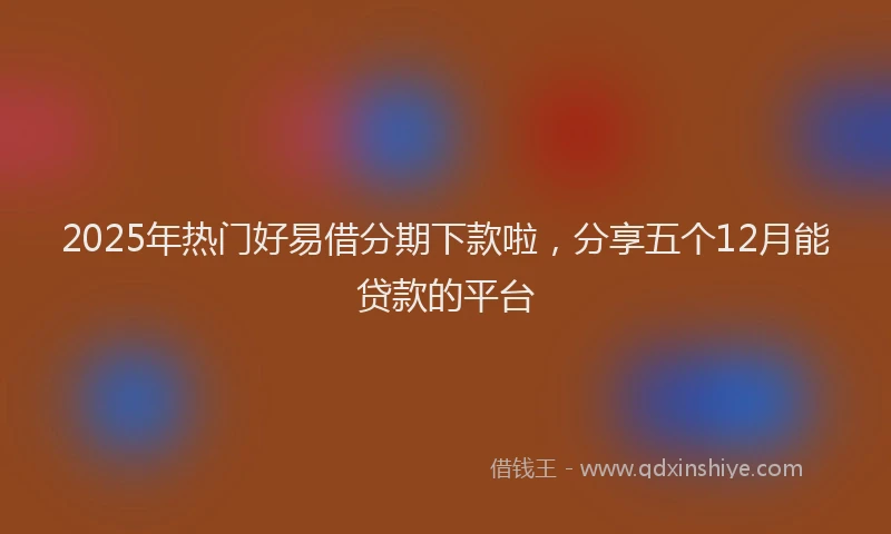 2025年热门好易借分期下款啦，分享五个12月能贷款的平台