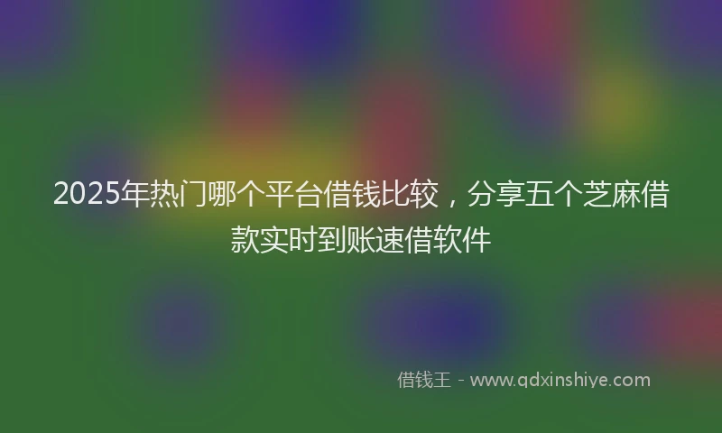 2025年热门哪个平台借钱比较，分享五个芝麻借款实时到账速借软件