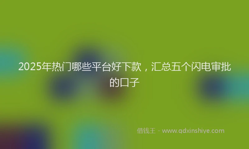 2025年热门哪些平台好下款，汇总五个闪电审批的口子