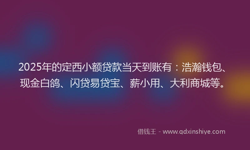 2025年的定西小额贷款当天到账有：浩瀚钱包、现金白鸽、闪贷易贷宝、薪小用、大利商城等。