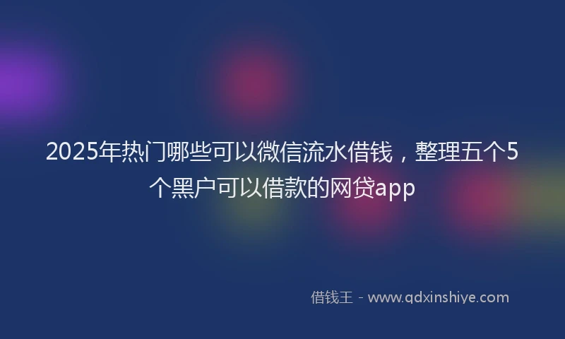 2025年热门哪些可以微信流水借钱，整理五个5个黑户可以借款的网贷app
