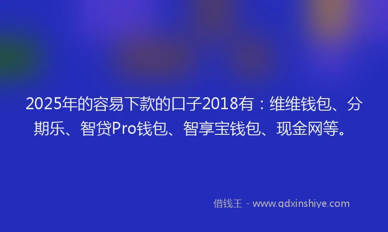2025年的容易下款的口子2018有：维维钱包、分期乐、智贷Pro钱包、智享宝钱包、现金网等。