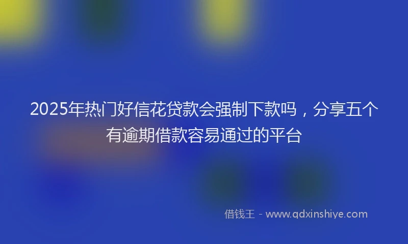 2025年热门好信花贷款会强制下款吗，分享五个有逾期借款容易通过的平台