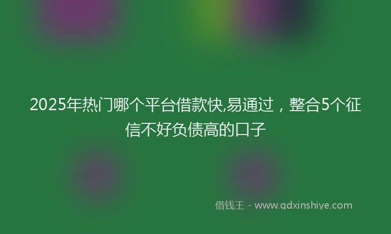 2025年热门哪个平台借款快,易通过，整合5个征信不好负债高的口子
