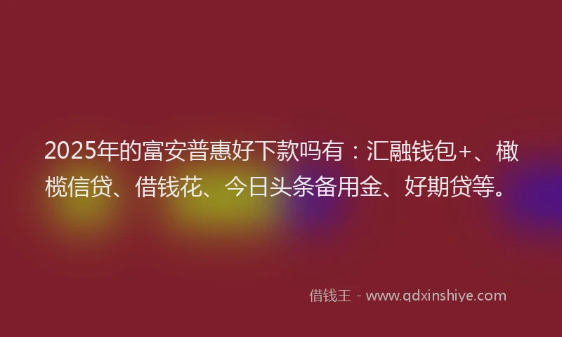 2025年的富安普惠好下款吗有:汇融钱包+、橄榄信贷、借钱花、今日头条备用金、好期贷等。