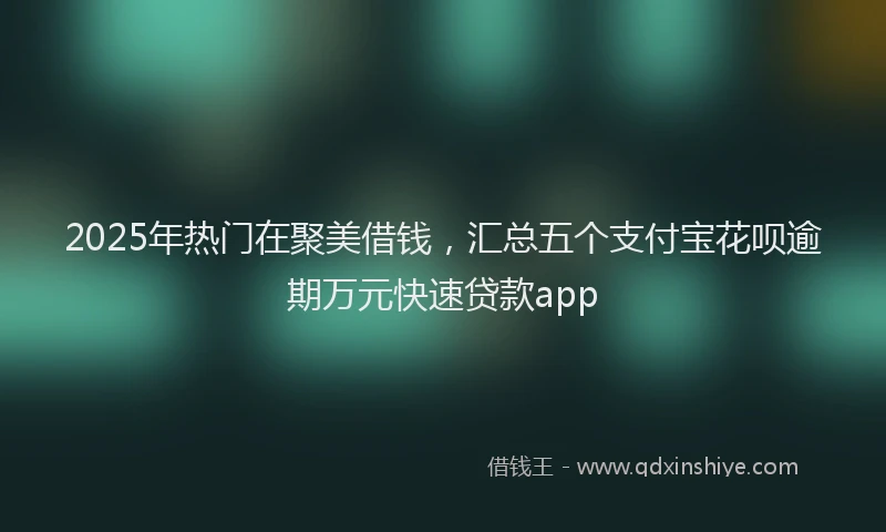2025年热门在聚美借钱，汇总五个支付宝花呗逾期万元快速贷款app