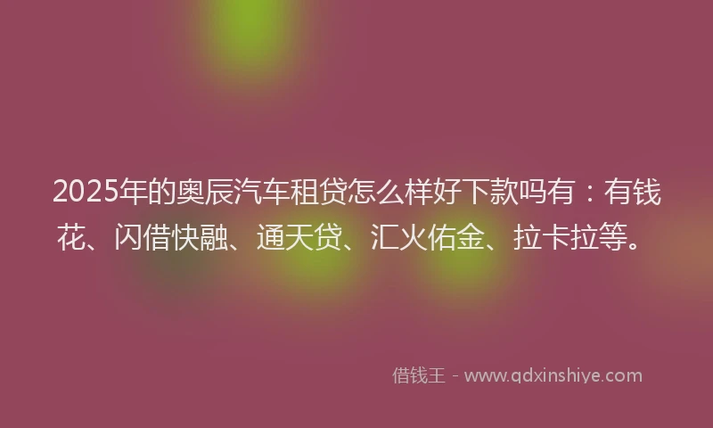 2025年的奥辰汽车租贷怎么样好下款吗有：有钱花、闪借快融、通天贷、汇火佑金、拉卡拉等。