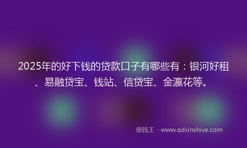 2025年的好下钱的贷款口子有哪些有:银河好租、易融贷宝、钱站、信贷宝、金瀛花等。