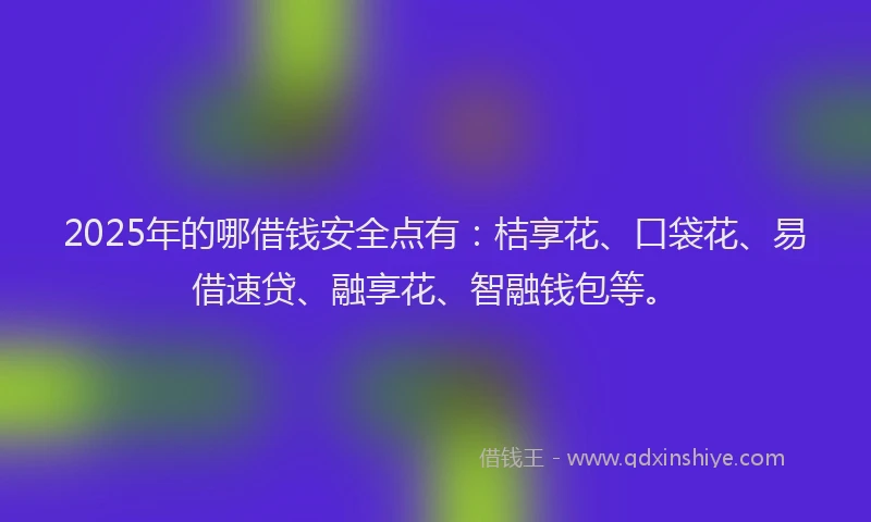 2025年的哪借钱安全点有：桔享花、口袋花、易借速贷、融享花、智融钱包等。