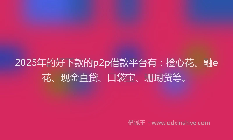 2025年的好下款的p2p借款平台有：橙心花、融e花、现金直贷、口袋宝、珊瑚贷等。