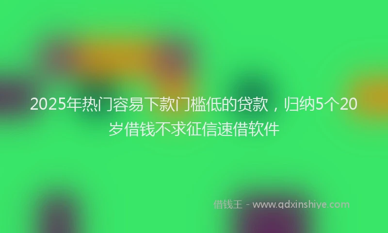 2025年热门容易下款门槛低的贷款，归纳5个20岁借钱不求征信速借软件