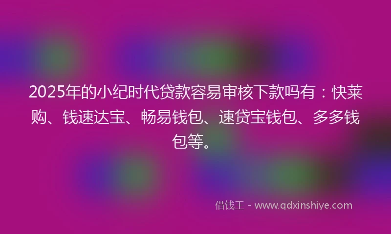 2025年的小纪时代贷款容易审核下款吗有:快莱购、钱速达宝、畅易钱包、速贷宝钱包、多多钱包等。