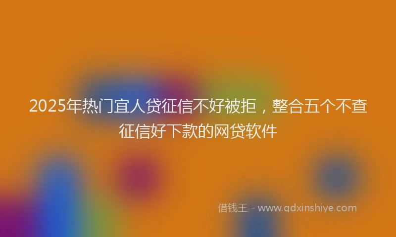 2025年热门宜人贷征信不好被拒，整合五个不查征信好下款的网贷软件
