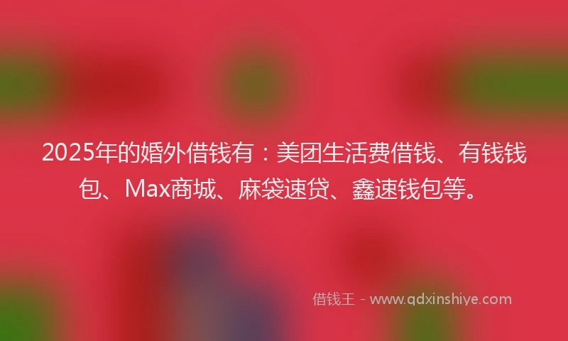 2025年的婚外借钱有：美团生活费借钱、有钱钱包、Max商城、麻袋速贷、鑫速钱包等。