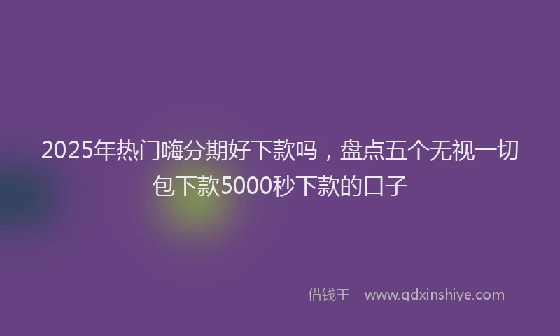 2025年热门嗨分期好下款吗，盘点五个无视一切包下款5000秒下款的口子