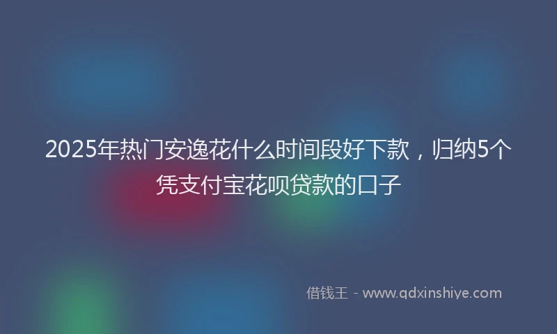 2025年热门安逸花什么时间段好下款，归纳5个凭支付宝花呗贷款的口子