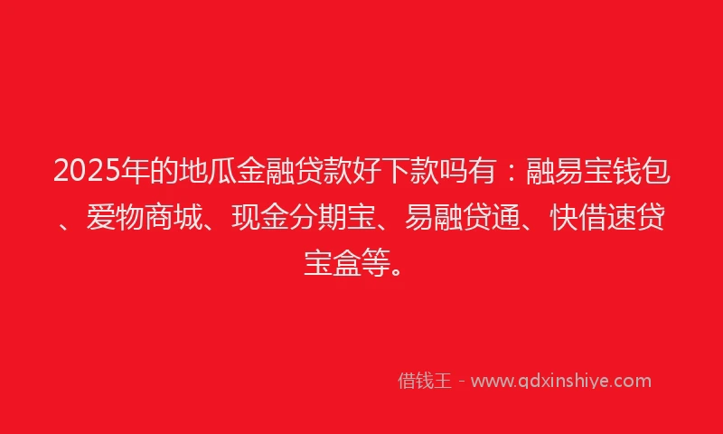 2025年的地瓜金融贷款好下款吗有：融易宝钱包、爱物商城、现金分期宝、易融贷通、快借速贷宝盒等。