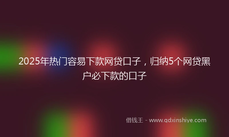 2025年热门容易下款网贷口子，归纳5个网贷黑户必下款的口子