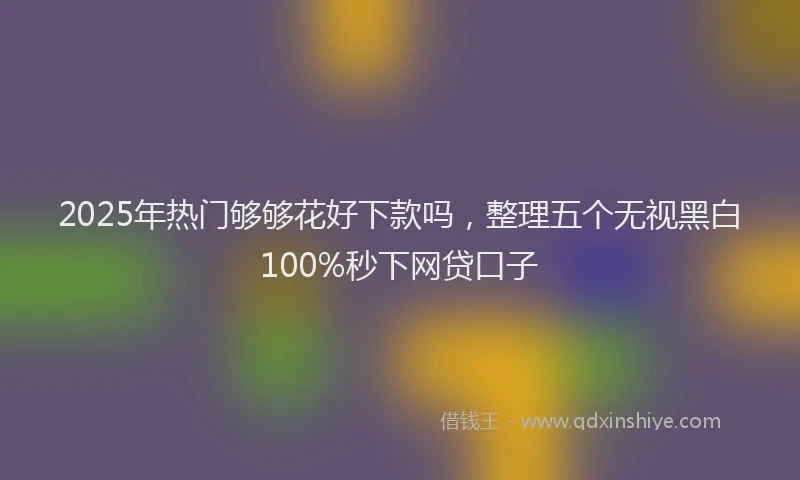 2025年热门够够花好下款吗，整理五个无视黑白100%秒下网贷口子