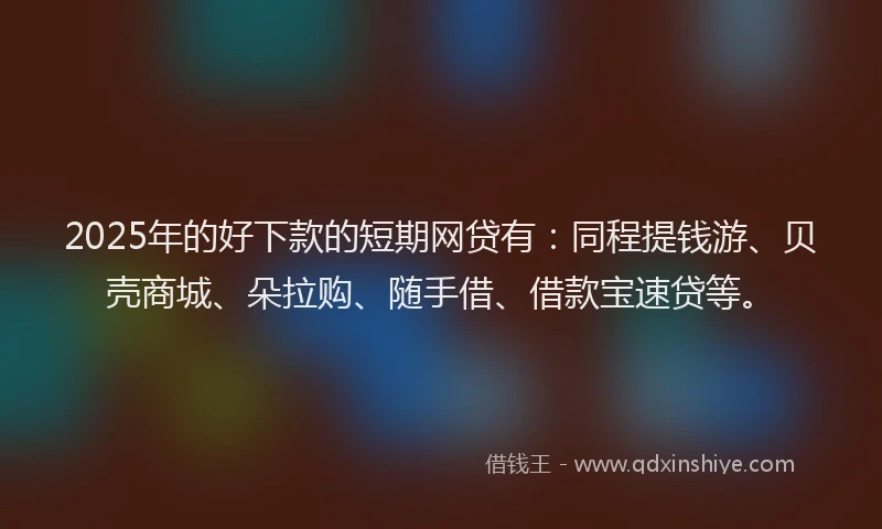 2025年的好下款的短期网贷有：同程提钱游、贝壳商城、朵拉购、随手借、借款宝速贷等。