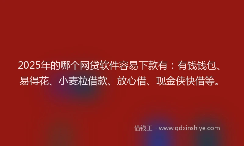 2025年的哪个网贷软件容易下款有：有钱钱包、易得花、小麦粒借款、放心借、现金侠快借等。