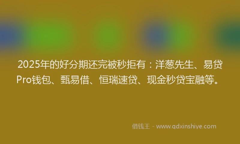 2025年的好分期还完被秒拒有：洋葱先生、易贷Pro钱包、甄易借、恒瑞速贷、现金秒贷宝融等。
