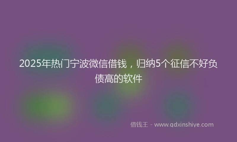 2025年热门宁波微信借钱，归纳5个征信不好负债高的软件