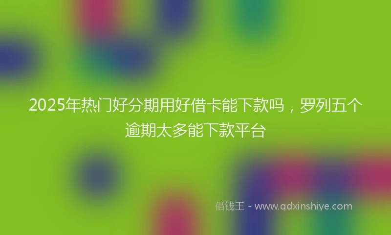 2025年热门好分期用好借卡能下款吗，罗列五个逾期太多能下款平台