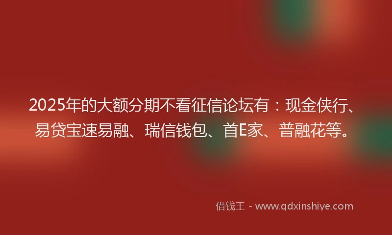 2025年的大额分期不看征信论坛有：现金侠行、易贷宝速易融、瑞信钱包、首E家、普融花等。